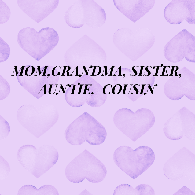 MOM, SISTER, GRANDMA, AUNTIE, COUSIN